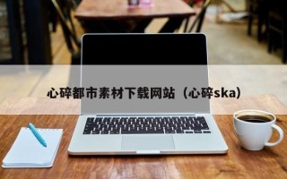 郴州心碎都市素材下载网站（心碎ska）